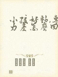 小孩好动,专注力差怎么回事