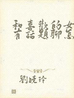 和喜欢的女孩没有话题聊怎么办