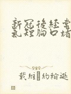 新冠后经常胸闷气短胸口堵得慌怎么回事封面