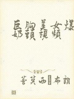 巨胸美女爆露出奶头视频