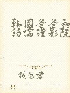 韩国爸爸和儿媳的伦理影院