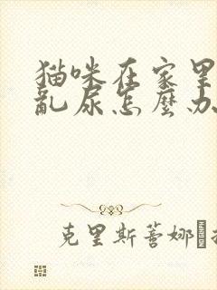 猫咪在家里乱拉乱尿怎么办