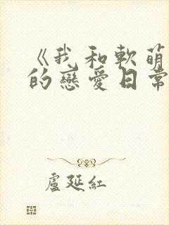 《我和软萌女友的恋爱日常