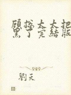 顾总太太把你拉黑了完结版