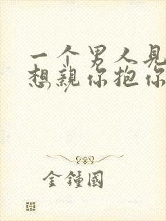 一个男人见你就想亲你抱你