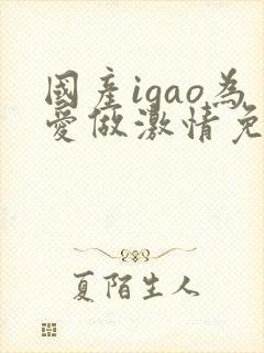 国产igao为爱做激情免费