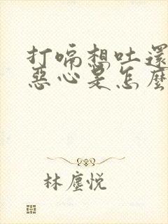 打嗝想吐还伴有恶心是怎么回事