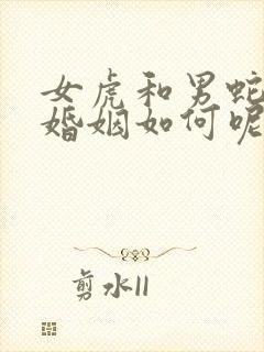 女虎和男蛇相配婚姻如何呢