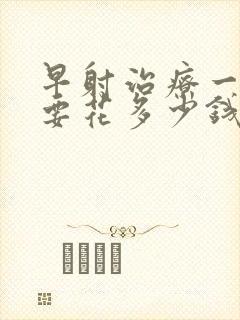 早射治疗一般需要花多少钱