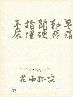 手指关节早上起床僵硬疼痛