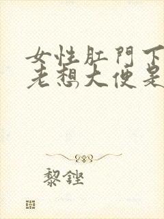 女性肛门下坠感老想大便是怎么回事