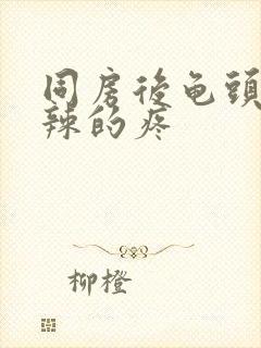 同房后龟头火辣辣的疼