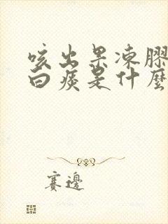 咳出果冻胶状的白痰是什么原因