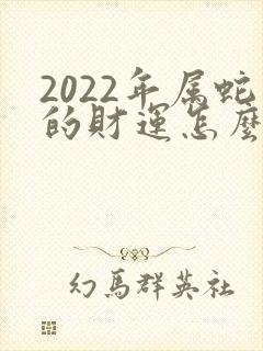 2022年属蛇的财运怎么样