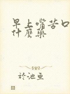 早上嘴苦口臭吃什么药