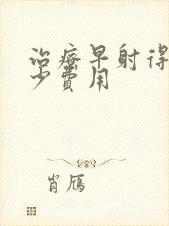 治疗早射得花多少费用