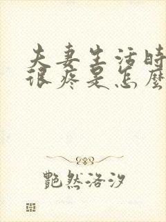 夫妻生活时阴道很疼是怎么回事