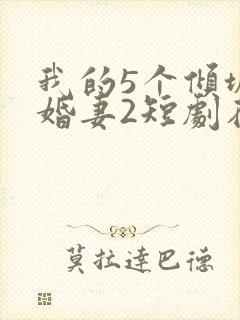 我的5个倾城未婚妻2短剧在线观看