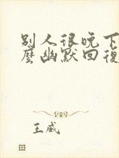 别人很晚下班怎么幽默回复