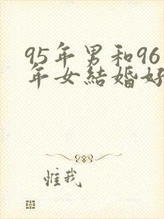 95年男和96年女结婚好吗