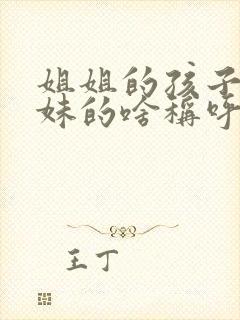 姐姐的孩子是妹妹的啥称呼