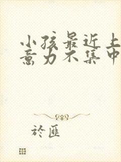 小孩最近上课注意力不集中