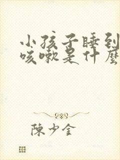 小孩子睡到半夜咳嗽是什么原因