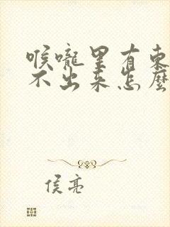 喉咙里有东西咳不出来怎么办