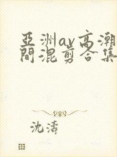 亚洲av高潮瞬间混剪合集