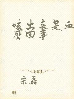 咳出来是血是怎么回事