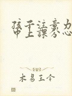 孩子注意力不集中上课分心走神