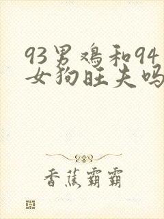 93男鸡和94女狗旺夫吗