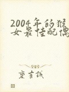 2004年的猴女最佳配偶属相