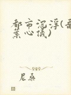 都市沉浮(乔梁叶心仪)