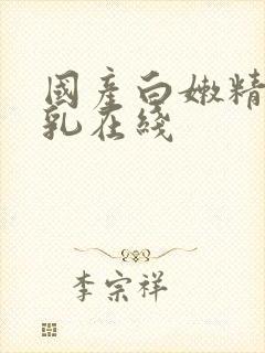 国产白嫩精品美乳在线