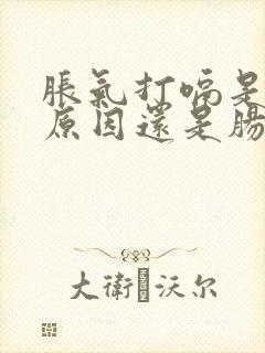 胀气打嗝是胃的原因还是肠道的原因