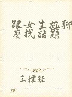 跟女生尬聊了怎么找话题