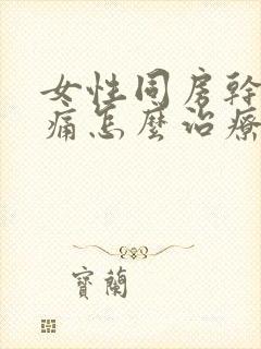 女性同房干涩疼痛怎么治疗