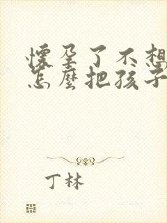 怀孕了不想要 怎么把孩子打掉