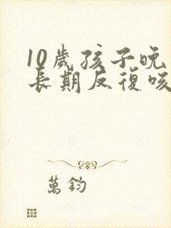 10岁孩子晚上长期反复咳嗽严重怎么治疗