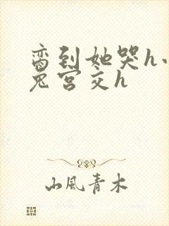 脔到她哭h小白兔宫交h封面