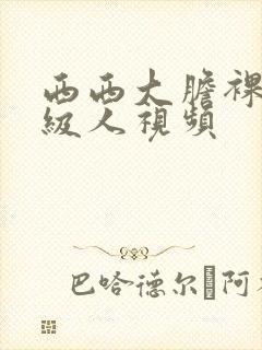 西西大胆裸体a级人视频