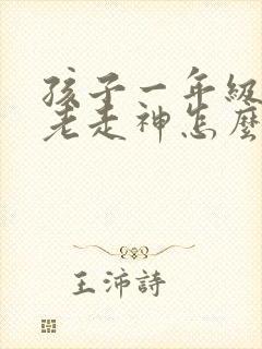 孩子一年级上课老走神怎么办