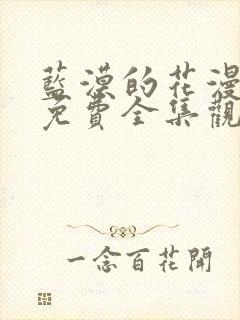 蓝漠的花漫画版免费全集观看