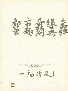 都市奇缘未删节笔趣阁无弹窗