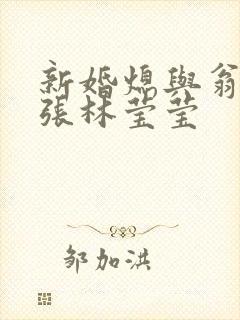 新婚熄与翁公老张林莹莹