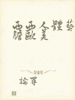 西西人体艺术大胆欧美