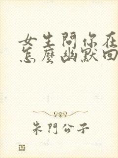 女生问你在干嘛怎么幽默回复