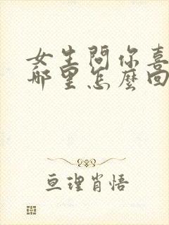 女生问你喜欢我哪里怎么回