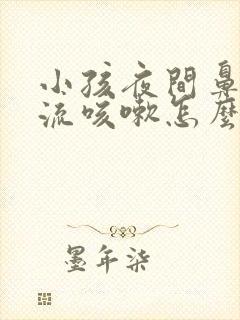 小孩夜间鼻涕倒流咳嗽怎么办